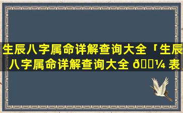 生辰八字属命详解查询大全「生辰八字属命详解查询大全 🌼 表」